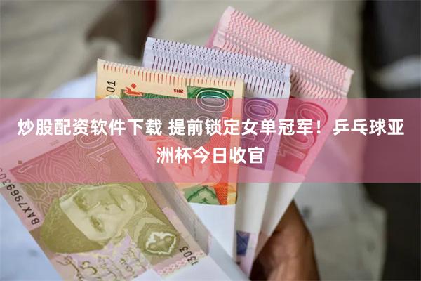炒股配资软件下载 提前锁定女单冠军！乒乓球亚洲杯今日收官