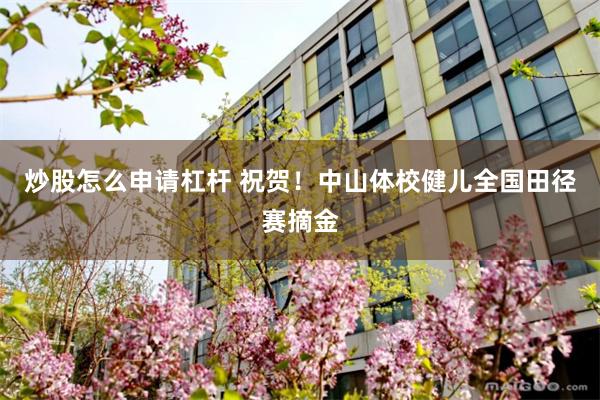 炒股怎么申请杠杆 祝贺！中山体校健儿全国田径赛摘金