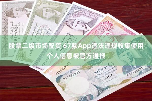 股票二级市场配资 67款App违法违规收集使用个人信息被官方通报