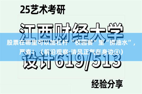 股票在哪里可以加杠杆 “校园餐”里“捞油水”，严查！（前沿观察·清风正气在身边④）