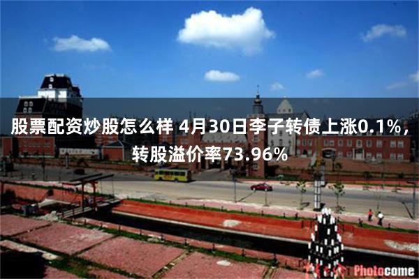 股票配资炒股怎么样 4月30日李子转债上涨0.1%，转股溢价率73.96%
