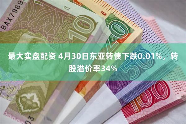 最大实盘配资 4月30日东亚转债下跌0.01%，转股溢价率34%