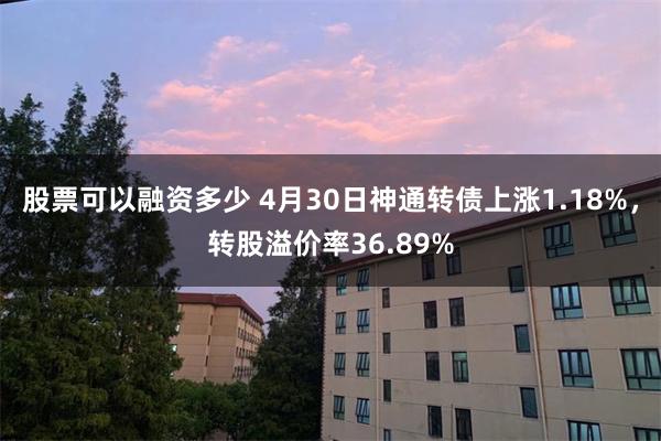 股票可以融资多少 4月30日神通转债上涨1.18%，转股溢价率36.89%