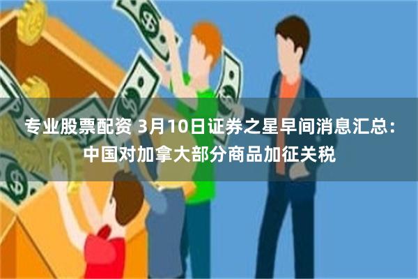 专业股票配资 3月10日证券之星早间消息汇总：中国对加拿大部分商品加征关税