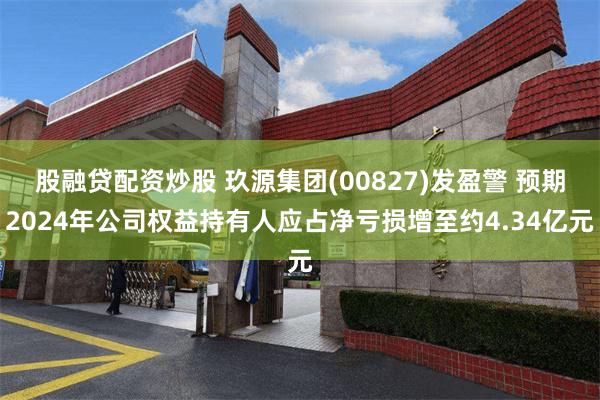 股融贷配资炒股 玖源集团(00827)发盈警 预期2024年公司权益持有人应占净亏损增至约4.34亿元