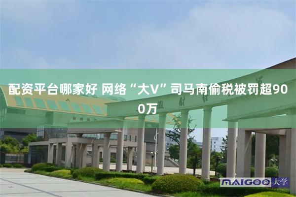 配资平台哪家好 网络“大V”司马南偷税被罚超900万