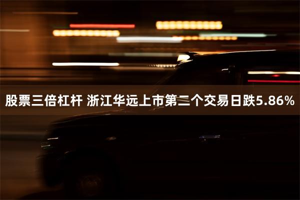 股票三倍杠杆 浙江华远上市第二个交易日跌5.86%
