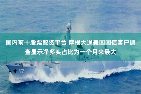 国内前十股票配资平台 摩根大通美国国债客户调查显示净多头占比为一个月来最大