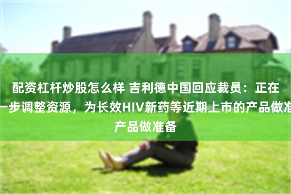 配资杠杆炒股怎么样 吉利德中国回应裁员：正在进一步调整资源，为长效HIV新药等近期上市的产品做准备