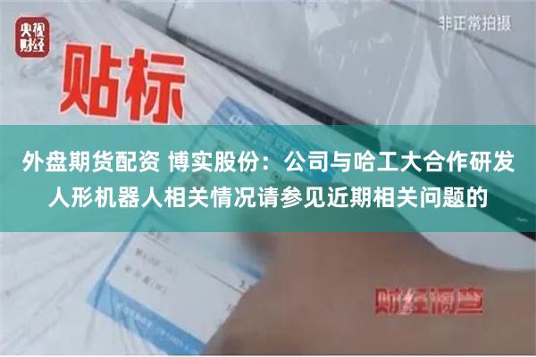 外盘期货配资 博实股份：公司与哈工大合作研发人形机器人相关情况请参见近期相关问题的