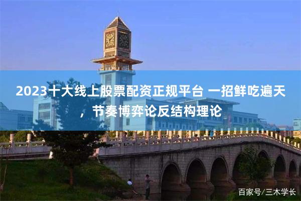 2023十大线上股票配资正规平台 一招鲜吃遍天，节奏博弈论反结构理论