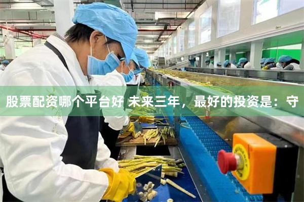 股票配资哪个平台好 未来三年，最好的投资是：守