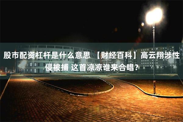 股市配资杠杆是什么意思 【财经百科】高云翔涉性侵被捕 这首凉凉谁来合唱？