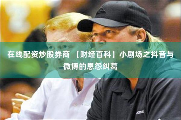 在线配资炒股券商 【财经百科】小剧场之抖音与微博的恩怨纠葛