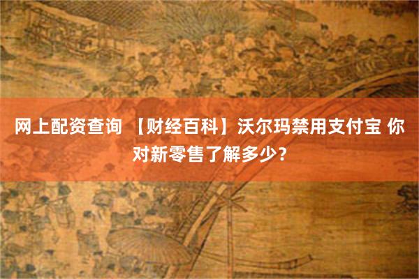 网上配资查询 【财经百科】沃尔玛禁用支付宝 你对新零售了解多少？