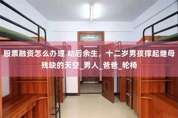 股票融资怎么办理 劫后余生，十二岁男孩撑起继母残缺的天空_男人_爸爸_轮椅