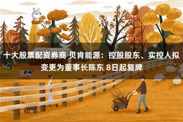 十大股票配资券商 贝肯能源：控股股东、实控人拟变更为董事长陈东 8日起复牌