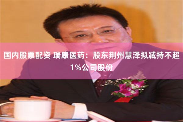 国内股票配资 瑞康医药：股东荆州慧泽拟减持不超1%公司股份
