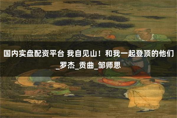 国内实盘配资平台 我自见山！和我一起登顶的他们_罗杰_贡曲_邹师思