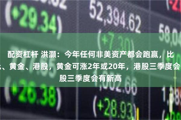 配资杠杆 洪灝：今年任何非美资产都会跑赢，比如欧元、黄金、港股，黄金可涨2年或20年，港股三季度会有新高