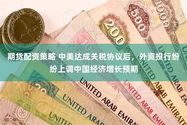期货配资策略 中美达成关税协议后，外资投行纷纷上调中国经济增长预期