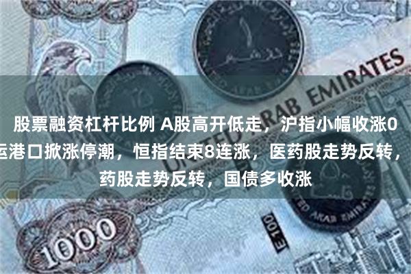 股票融资杠杆比例 A股高开低走，沪指小幅收涨0.17%，海运港口掀涨停潮，恒指结束8连涨，医药股走势反转，国债多收涨