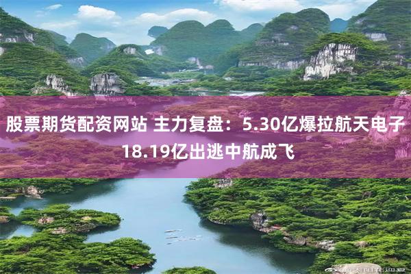股票期货配资网站 主力复盘：5.30亿爆拉航天电子 18.19亿出逃中航成飞