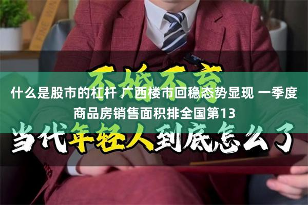 什么是股市的杠杆 广西楼市回稳态势显现 一季度商品房销售面积排全国第13