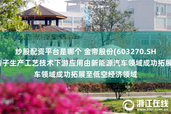 炒股配资平台是哪个 金帝股份(603270.SH)：驱动电机定转子生产工艺技术下游应用由新能源汽车领域成功拓展至低空经济领域