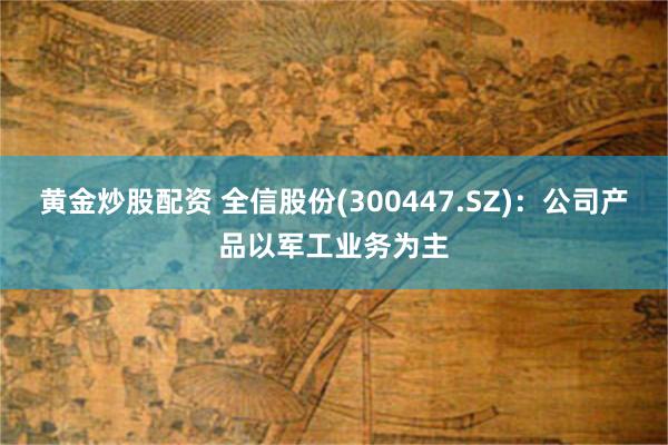 黄金炒股配资 全信股份(300447.SZ)：公司产品以军工业务为主