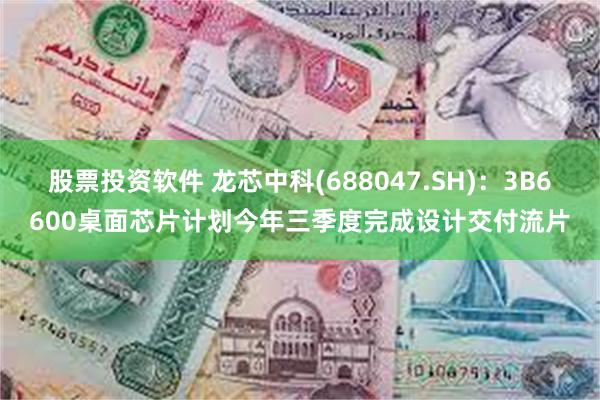 股票投资软件 龙芯中科(688047.SH)：3B6600桌面芯片计划今年三季度完成设计交付流片