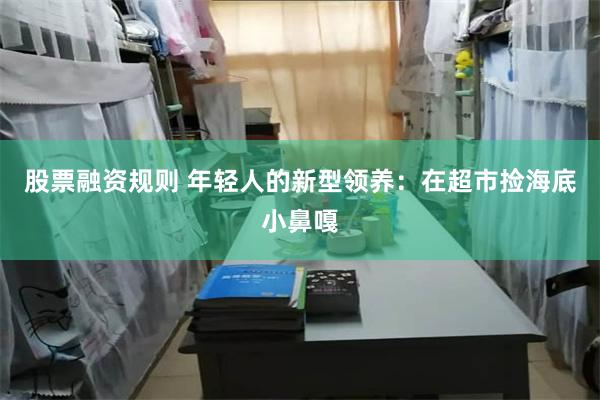 股票融资规则 年轻人的新型领养：在超市捡海底小鼻嘎
