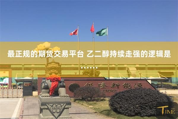 最正规的期货交易平台 乙二醇持续走强的逻辑是……