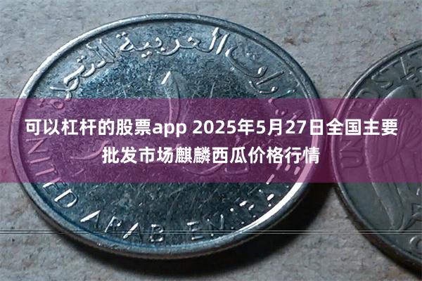 可以杠杆的股票app 2025年5月27日全国主要批发市场麒麟西瓜价格行情