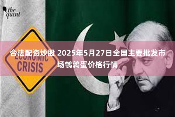 合法配资炒股 2025年5月27日全国主要批发市场鹌鹑蛋价格行情