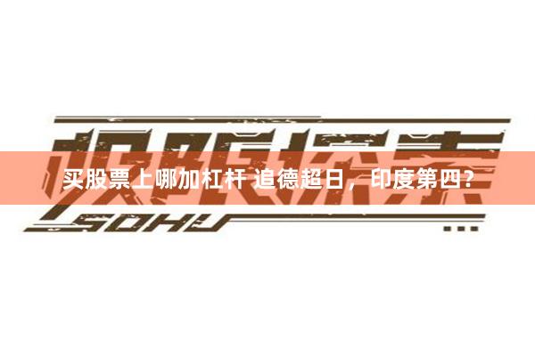 买股票上哪加杠杆 追德超日，印度第四？