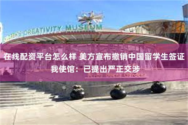 在线配资平台怎么样 美方宣布撤销中国留学生签证 我使馆：已提出严正交涉