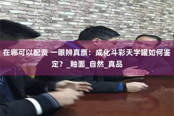 在哪可以配资 一眼辨真赝：成化斗彩天字罐如何鉴定？_釉面_自然_真品