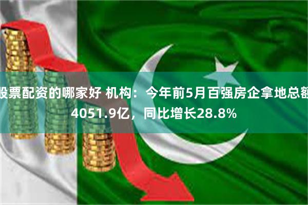 股票配资的哪家好 机构：今年前5月百强房企拿地总额4051.9亿，同比增长28.8%
