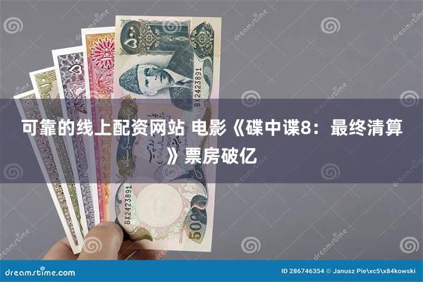 可靠的线上配资网站 电影《碟中谍8：最终清算》票房破亿