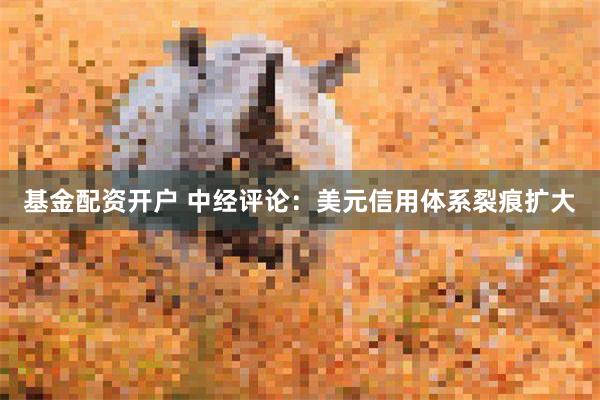 基金配资开户 中经评论：美元信用体系裂痕扩大