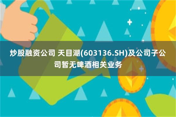炒股融资公司 天目湖(603136.SH)及公司子公司暂无啤酒相关业务