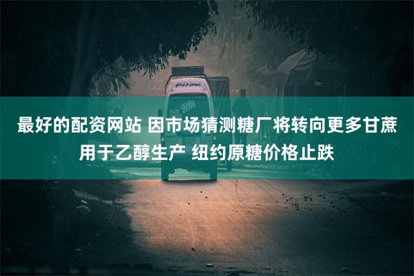 最好的配资网站 因市场猜测糖厂将转向更多甘蔗用于乙醇生产 纽约原糖价格止跌