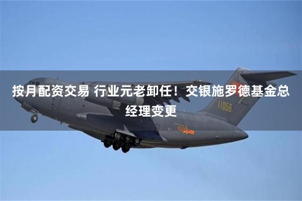 按月配资交易 行业元老卸任！交银施罗德基金总经理变更