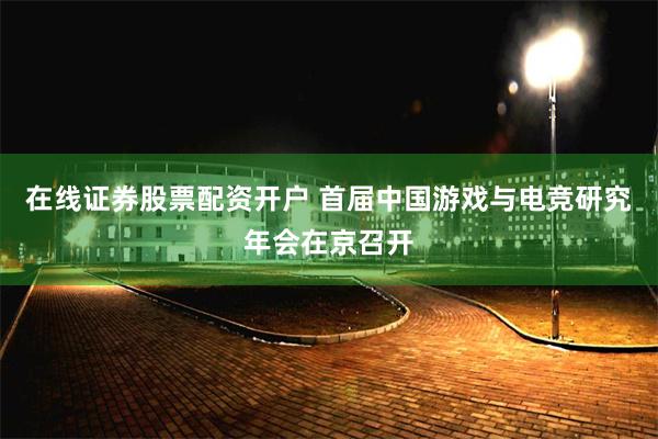 在线证券股票配资开户 首届中国游戏与电竞研究年会在京召开