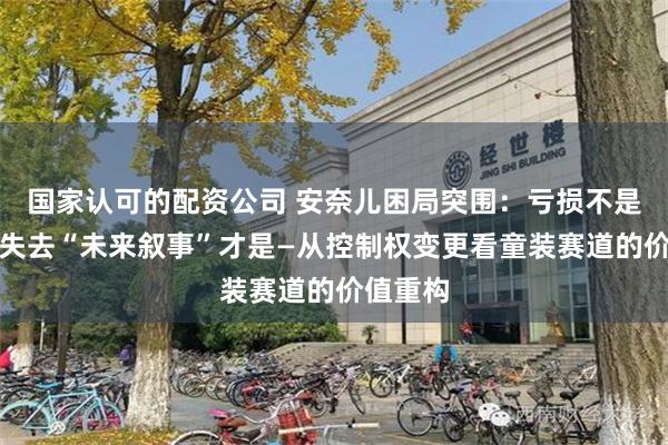 国家认可的配资公司 安奈儿困局突围：亏损不是终点，失去“未来叙事”才是—从控制权变更看童装赛道的价值重构