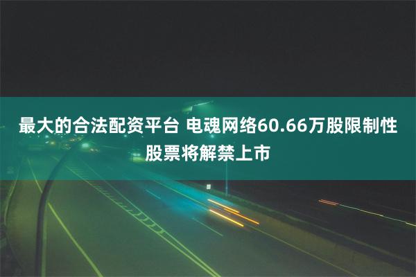 最大的合法配资平台 电魂网络60.66万股限制性股票将解禁上市