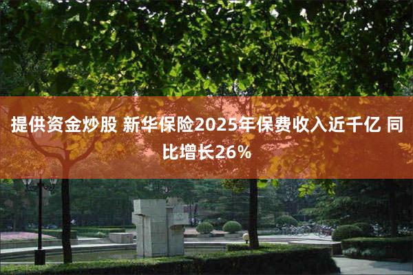 提供资金炒股 新华保险2025年保费收入近千亿 同比增长26%