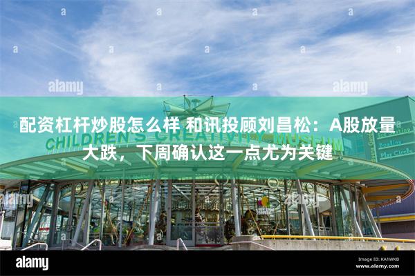 配资杠杆炒股怎么样 和讯投顾刘昌松：A股放量大跌，下周确认这一点尤为关键