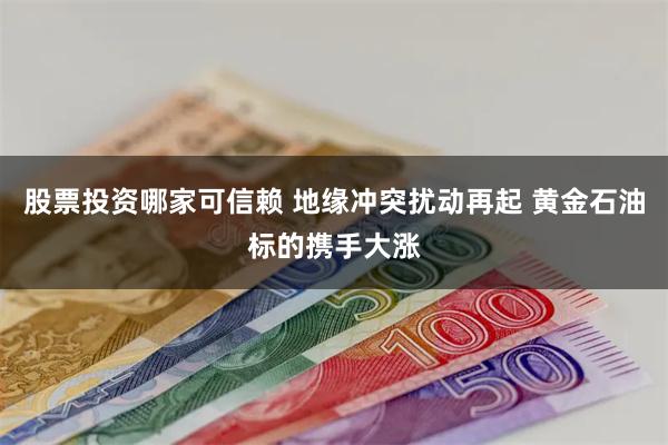 股票投资哪家可信赖 地缘冲突扰动再起 黄金石油标的携手大涨